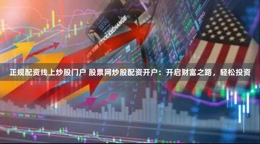 正规配资线上炒股门户 股票网炒股配资开户：开启财富之路，轻松投资
