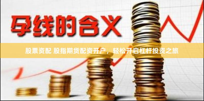 股票资配 股指期货配资开户，轻松开启杠杆投资之旅