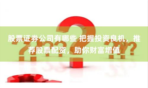 股票证券公司有哪些 把握投资良机，推荐股票配资，助你财富增值