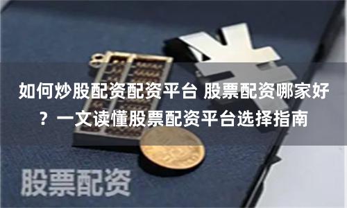 如何炒股配资配资平台 股票配资哪家好？一文读懂股票配资平台选择指南