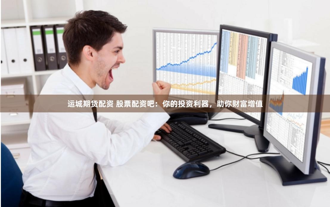 运城期货配资 股票配资吧：你的投资利器，助你财富增值