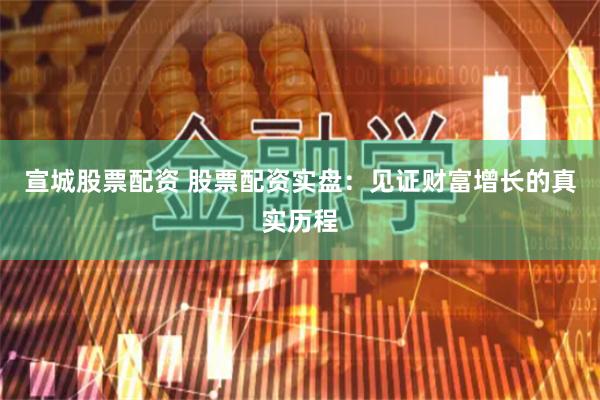 宣城股票配资 股票配资实盘：见证财富增长的真实历程