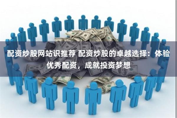 配资炒股网站识推荐 配资炒股的卓越选择：体验优秀配资，成就投资梦想