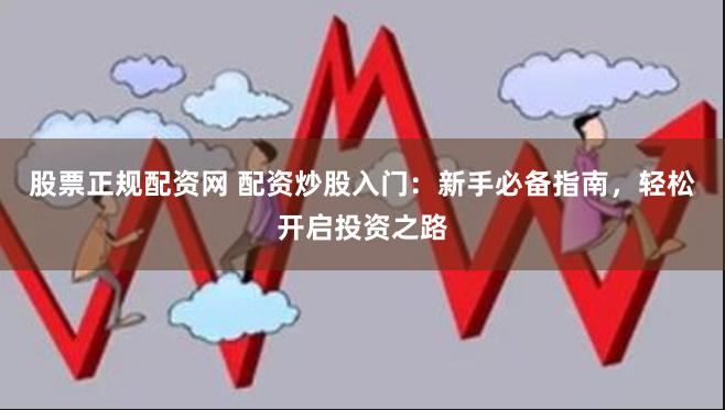 股票正规配资网 配资炒股入门：新手必备指南，轻松开启投资之路