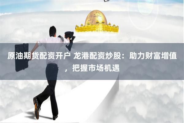 原油期货配资开户 龙港配资炒股：助力财富增值，把握市场机遇