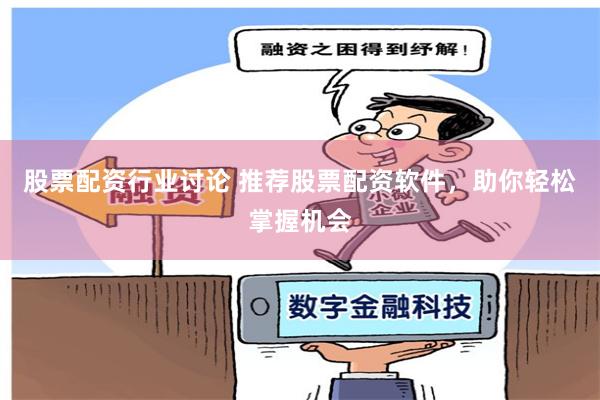 股票配资行业讨论 推荐股票配资软件，助你轻松掌握机会