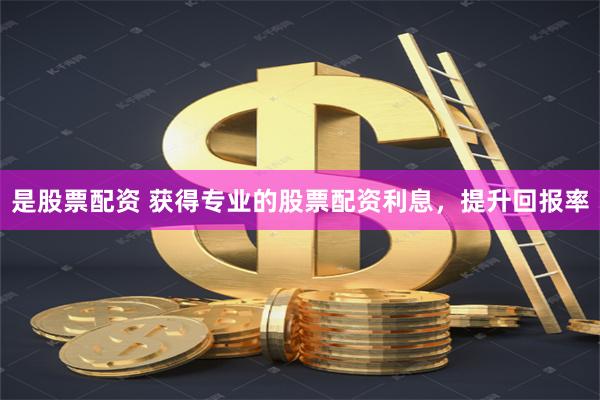是股票配资 获得专业的股票配资利息，提升回报率