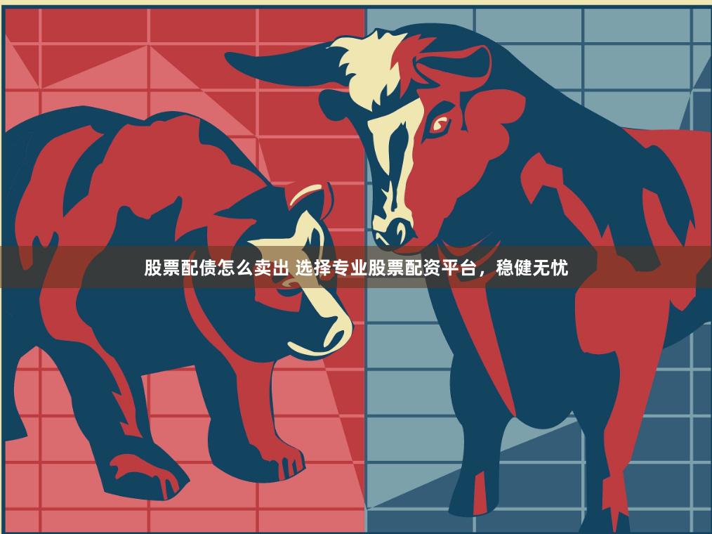 股票配债怎么卖出 选择专业股票配资平台，稳健无忧