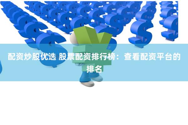 配资炒股优选 股票配资排行榜：查看配资平台的排名
