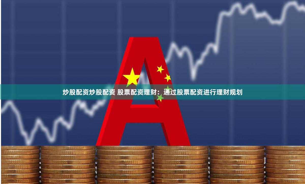 炒股配资炒股配资 股票配资理财：通过股票配资进行理财规划