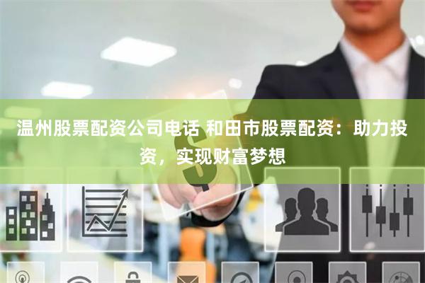 温州股票配资公司电话 和田市股票配资：助力投资，实现财富梦想