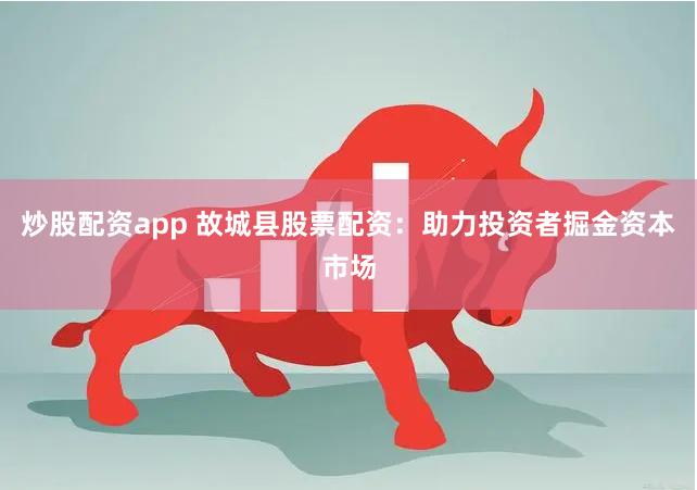 炒股配资app 故城县股票配资：助力投资者掘金资本市场