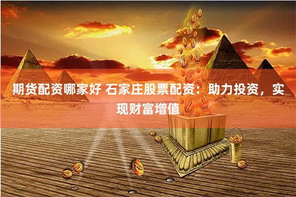 期货配资哪家好 石家庄股票配资：助力投资，实现财富增值
