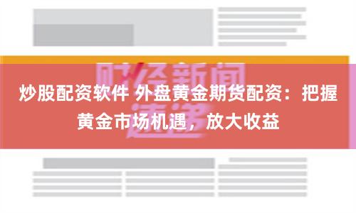 炒股配资软件 外盘黄金期货配资：把握黄金市场机遇，放大收益