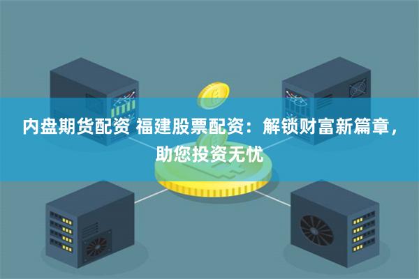 内盘期货配资 福建股票配资：解锁财富新篇章，助您投资无忧
