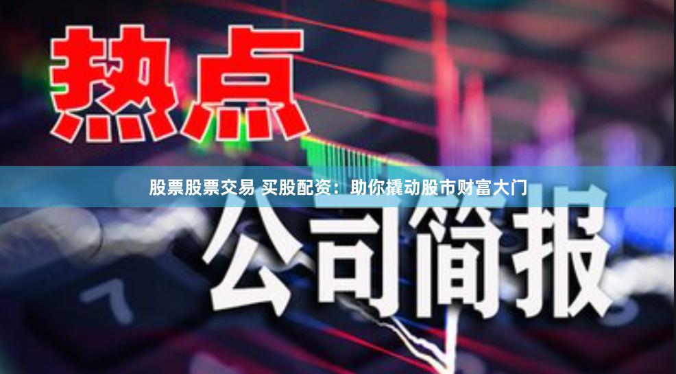 股票股票交易 买股配资：助你撬动股市财富大门