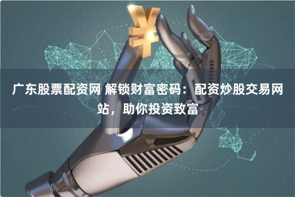 广东股票配资网 解锁财富密码：配资炒股交易网站，助你投资致富