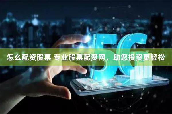 怎么配资股票 专业股票配资网，助您投资更轻松