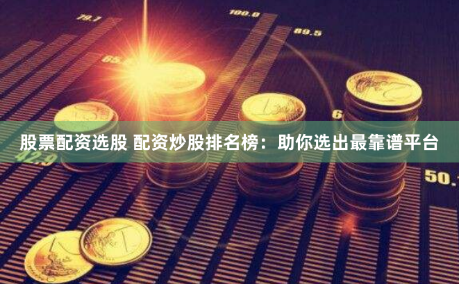 股票配资选股 配资炒股排名榜：助你选出最靠谱平台