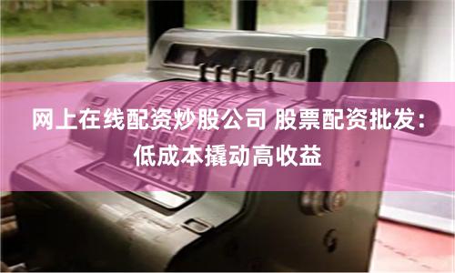 网上在线配资炒股公司 股票配资批发：低成本撬动高收益