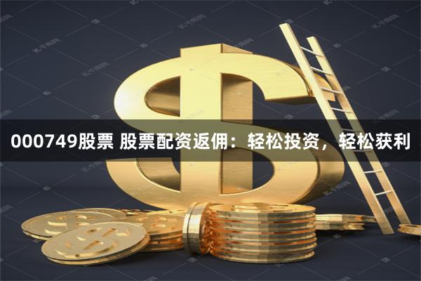 000749股票 股票配资返佣：轻松投资，轻松获利