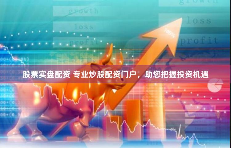 股票实盘配资 专业炒股配资门户，助您把握投资机遇