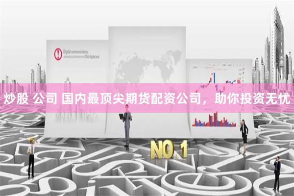 炒股 公司 国内最顶尖期货配资公司，助你投资无忧