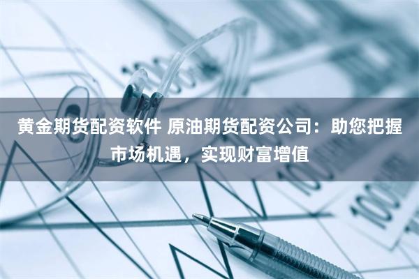 黄金期货配资软件 原油期货配资公司：助您把握市场机遇，实现财富增值