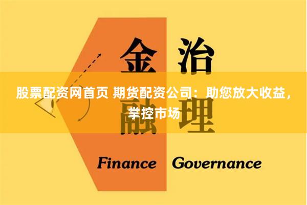 股票配资网首页 期货配资公司：助您放大收益，掌控市场
