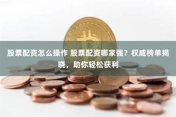 股票配资怎么操作 股票配资哪家强？权威榜单揭晓，助你轻松获利