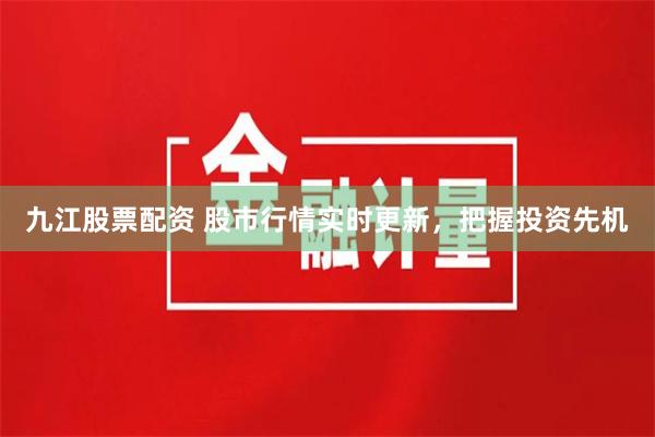 九江股票配资 股市行情实时更新，把握投资先机