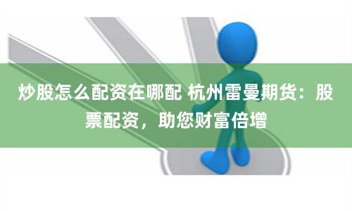 炒股怎么配资在哪配 杭州雷曼期货：股票配资，助您财富倍增