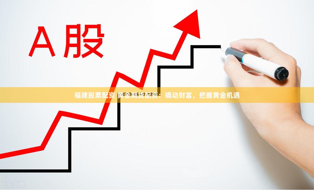 福建股票配资 黄金期货配资：撬动财富，把握黄金机遇