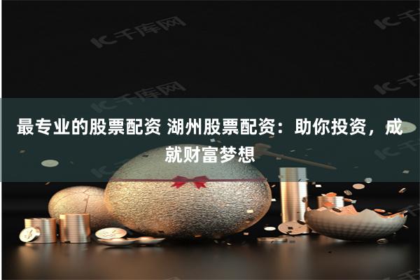 最专业的股票配资 湖州股票配资：助你投资，成就财富梦想