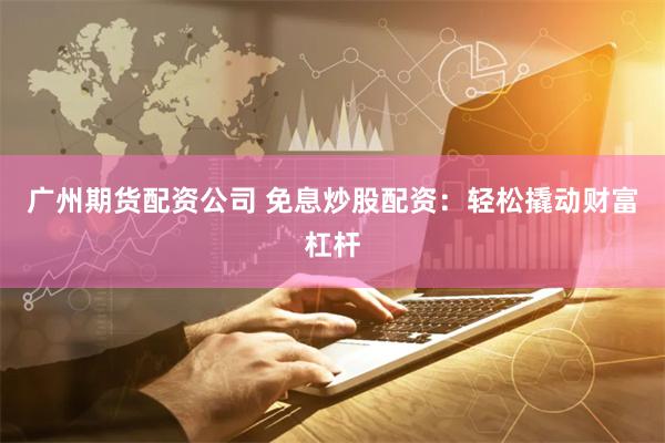 广州期货配资公司 免息炒股配资：轻松撬动财富杠杆