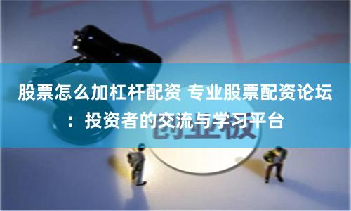 股票怎么加杠杆配资 专业股票配资论坛：投资者的交流与学习平台