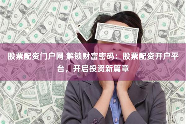 股票配资门户网 解锁财富密码：股票配资开户平台，开启投资新篇章