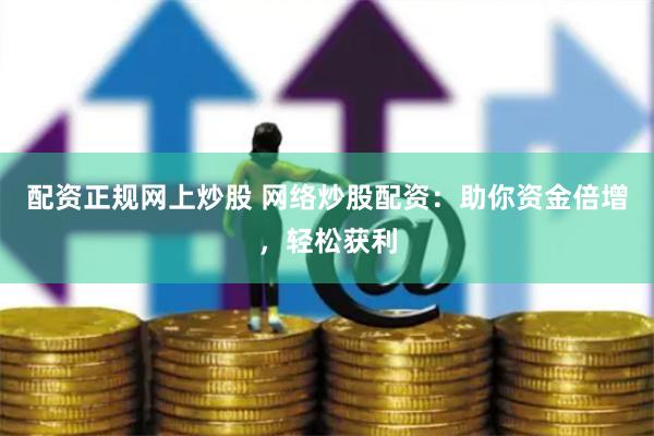 配资正规网上炒股 网络炒股配资：助你资金倍增，轻松获利