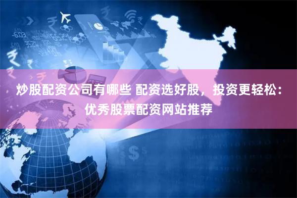 炒股配资公司有哪些 配资选好股，投资更轻松：优秀股票配资网站推荐