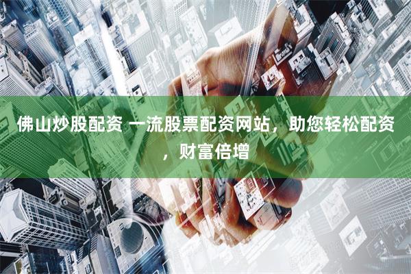 佛山炒股配资 一流股票配资网站，助您轻松配资，财富倍增