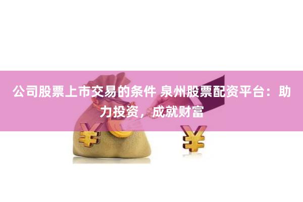 公司股票上市交易的条件 泉州股票配资平台：助力投资，成就财富