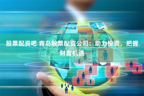 股票配资吧 青岛股票配资公司：助力投资，把握财富机遇