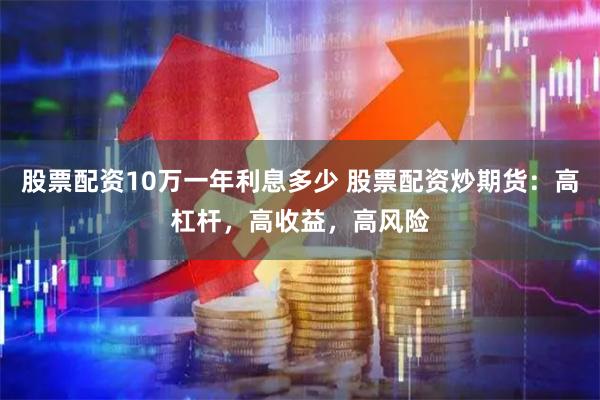 股票配资10万一年利息多少 股票配资炒期货：高杠杆，高收益，高风险