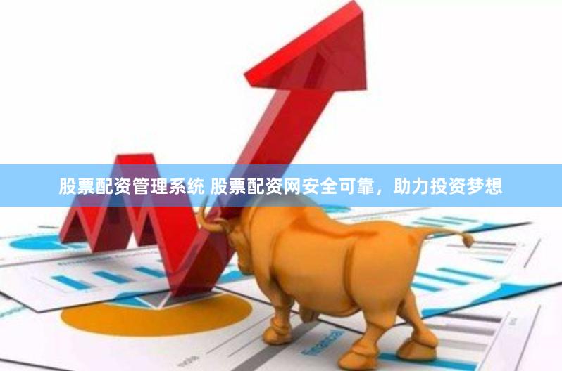 股票配资管理系统 股票配资网安全可靠，助力投资梦想