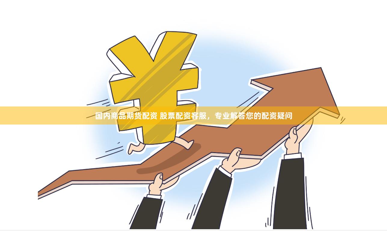 国内商品期货配资 股票配资客服，专业解答您的配资疑问