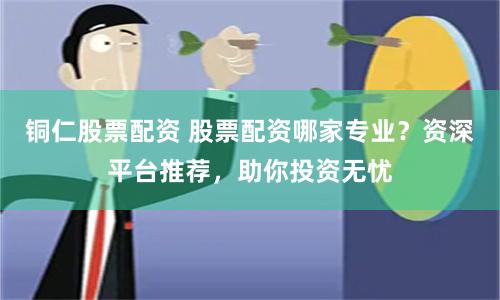 铜仁股票配资 股票配资哪家专业？资深平台推荐，助你投资无忧