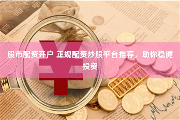 股市配资开户 正规配资炒股平台推荐，助你稳健投资