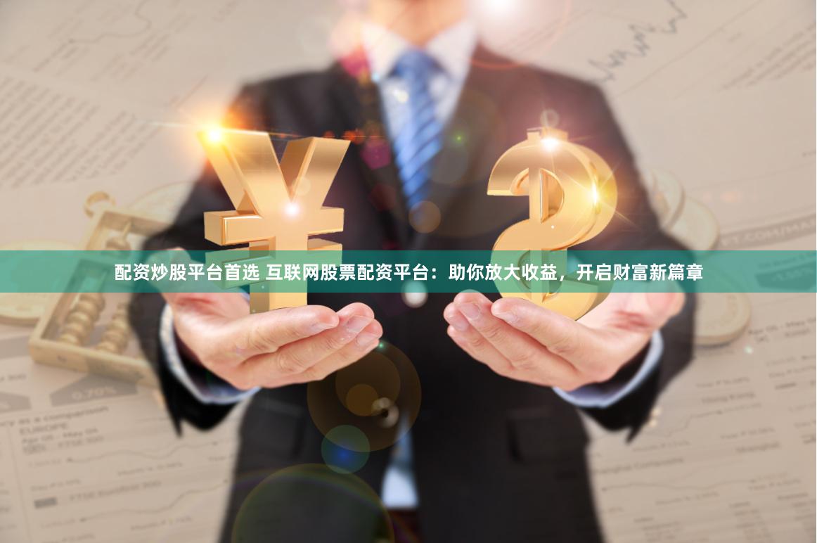 配资炒股平台首选 互联网股票配资平台：助你放大收益，开启财富新篇章