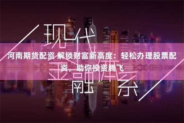 河南期货配资 解锁财富新高度：轻松办理股票配资，助你投资腾飞