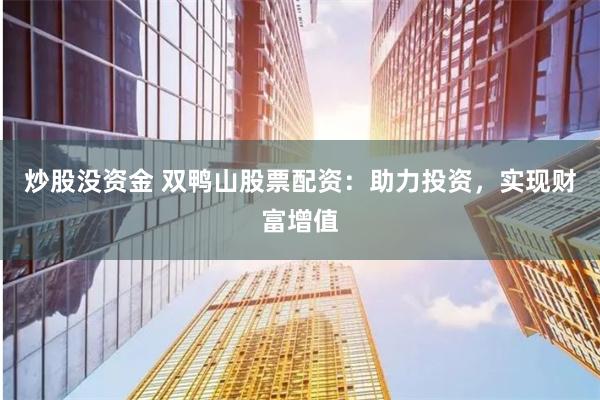 炒股没资金 双鸭山股票配资：助力投资，实现财富增值
